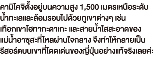 คามิโคจิตั้งอยู่บนความสูง 1,500 เมตรเหนือระดับ น้ำทะเลและล้อมรอบไปด้วยภูเขาต่างๆ เช่น เทือกเขาโฮทากะดาเกะ และสายน้ำใสสะอาดของ แม่น้ำอาซุสะที่ไหลผ่านใจกลาง จึงทำให้กลายเป็น รีสอร์ตบนเขาที่โดดเด่นของญี่ปุ่นอย่างแท้จริงเลยค่ะ